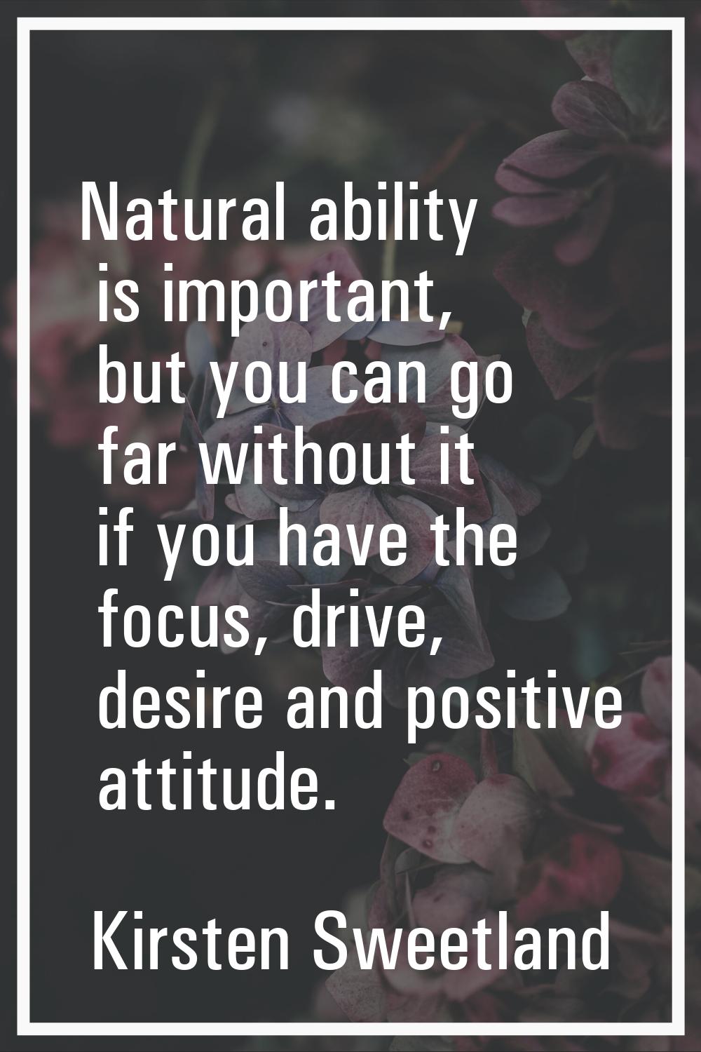 Natural ability is important, but you can go far without it if you have the focus, drive, desire an