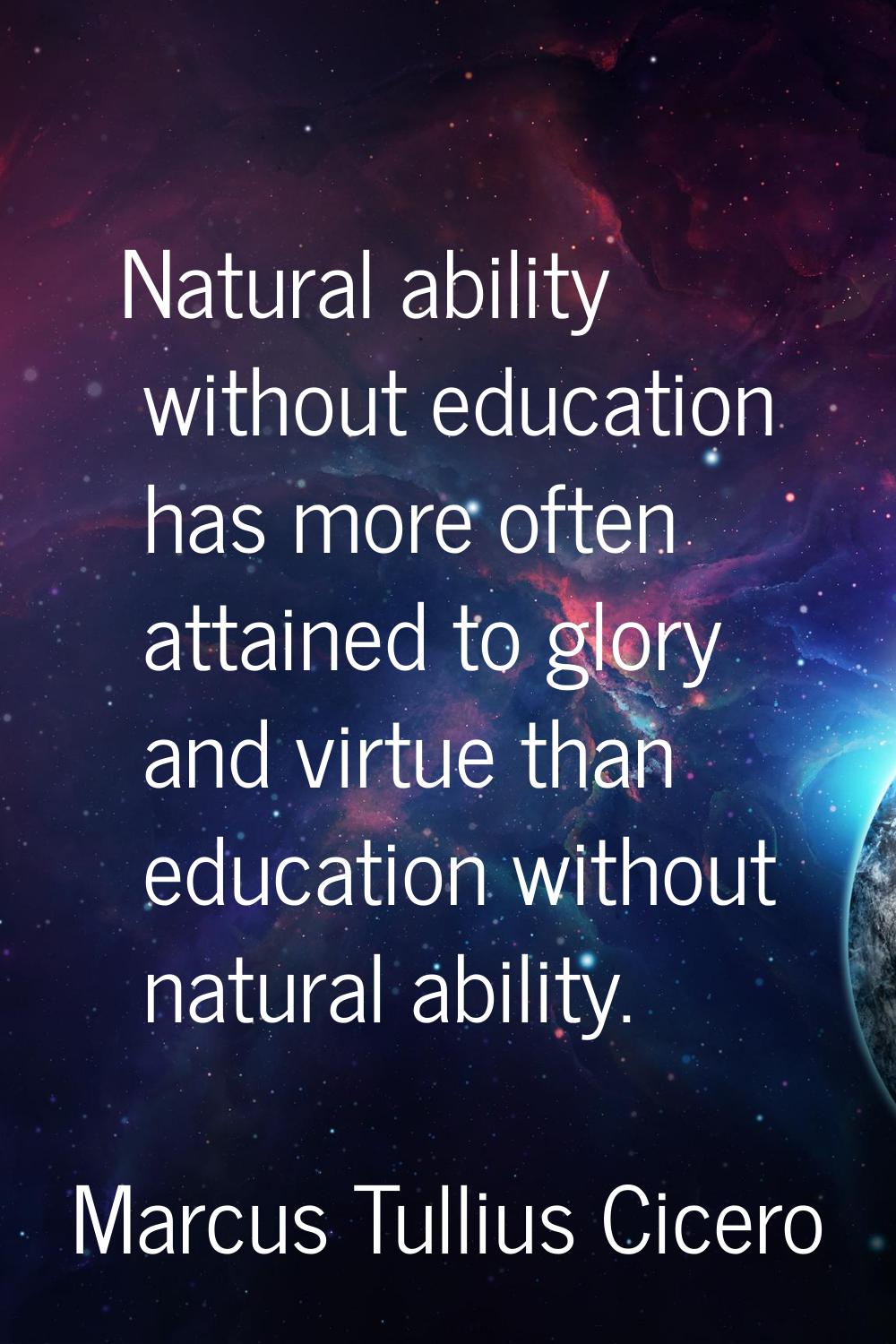 Natural ability without education has more often attained to glory and virtue than education withou
