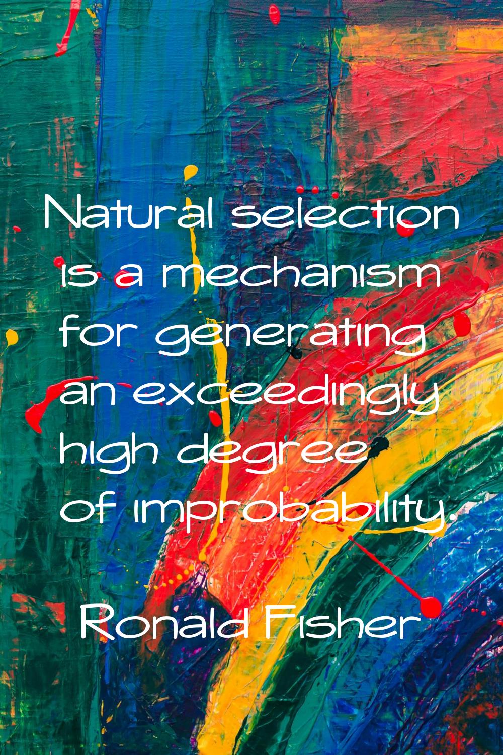 Natural selection is a mechanism for generating an exceedingly high degree of improbability.