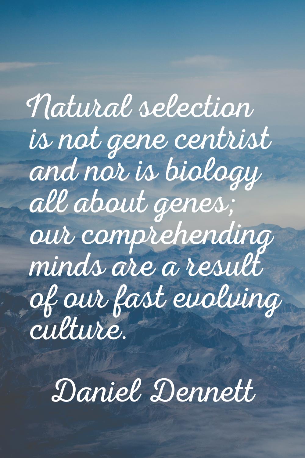 Natural selection is not gene centrist and nor is biology all about genes; our comprehending minds 