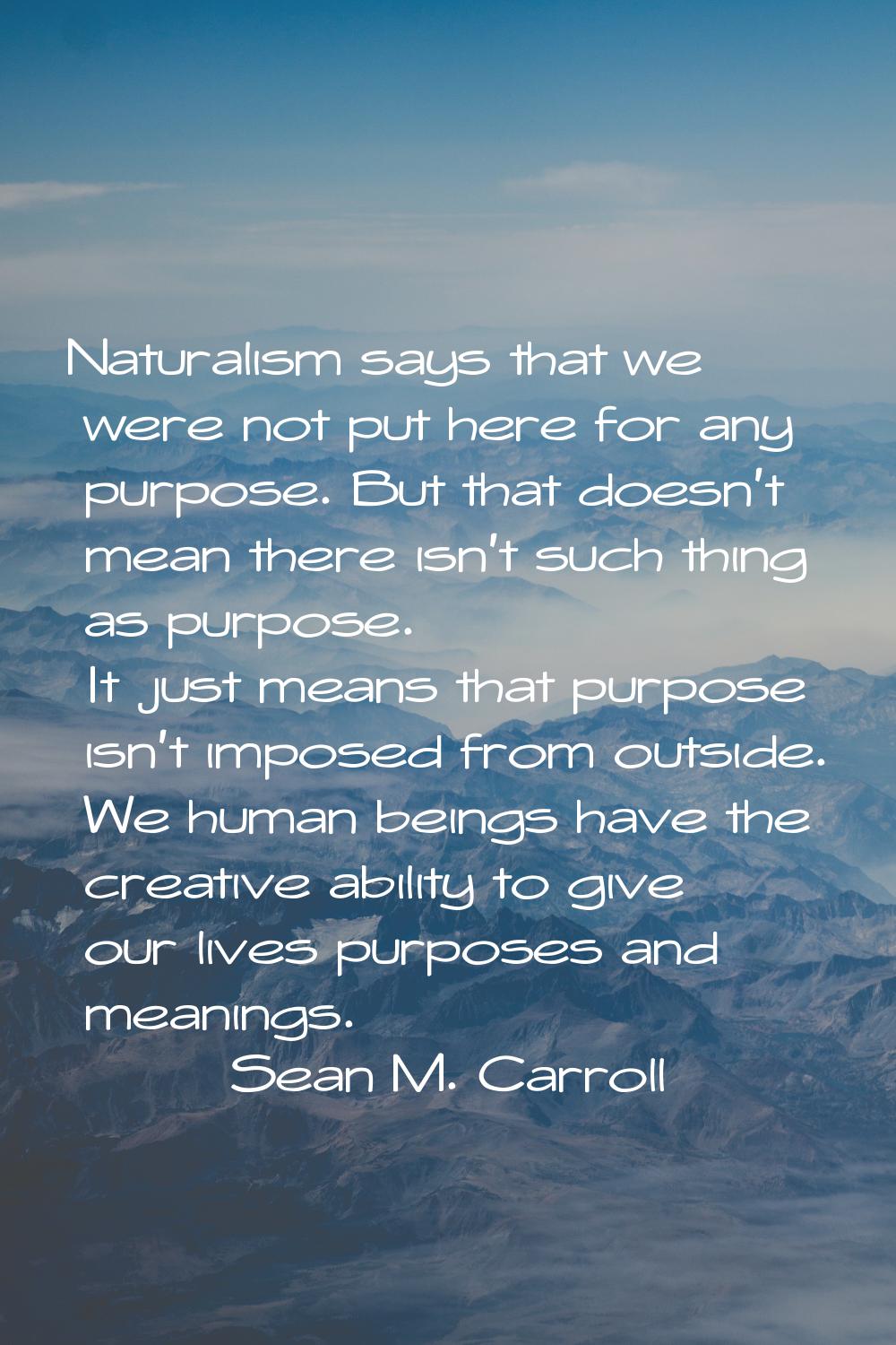 Naturalism says that we were not put here for any purpose. But that doesn't mean there isn't such t