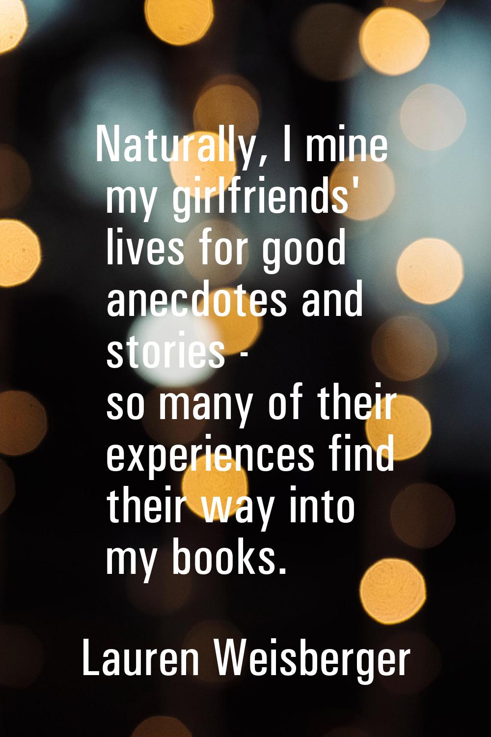 Naturally, I mine my girlfriends' lives for good anecdotes and stories - so many of their experienc