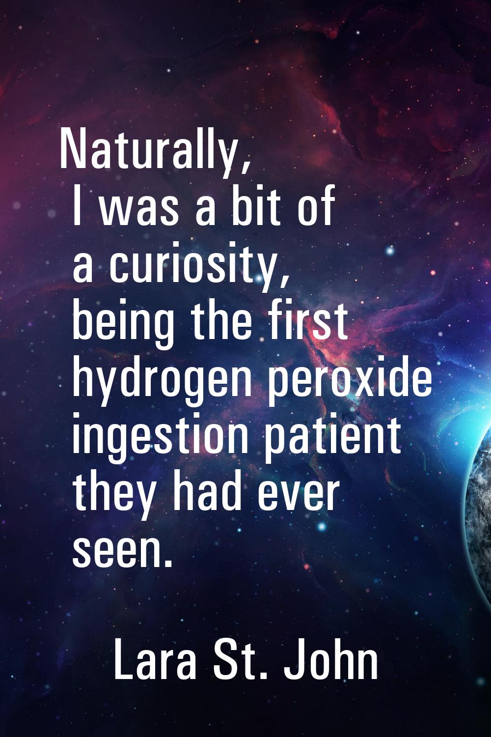 Naturally, I was a bit of a curiosity, being the first hydrogen peroxide ingestion patient they had