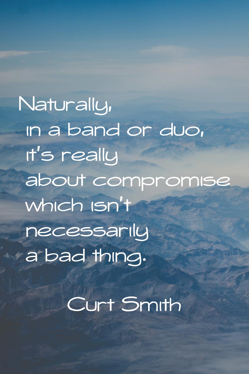 Naturally, in a band or duo, it's really about compromise which isn't necessarily a bad thing.