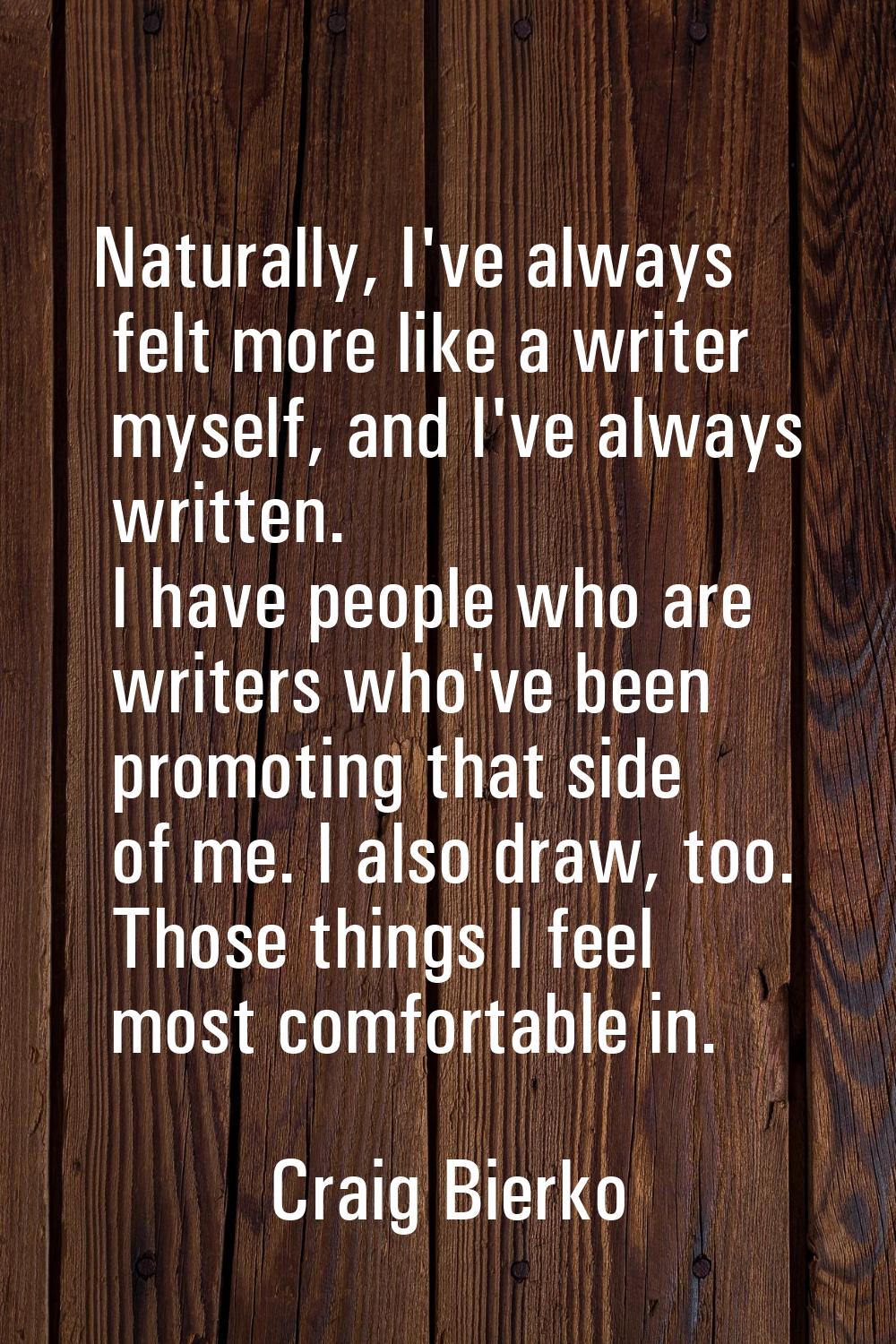 Naturally, I've always felt more like a writer myself, and I've always written. I have people who a