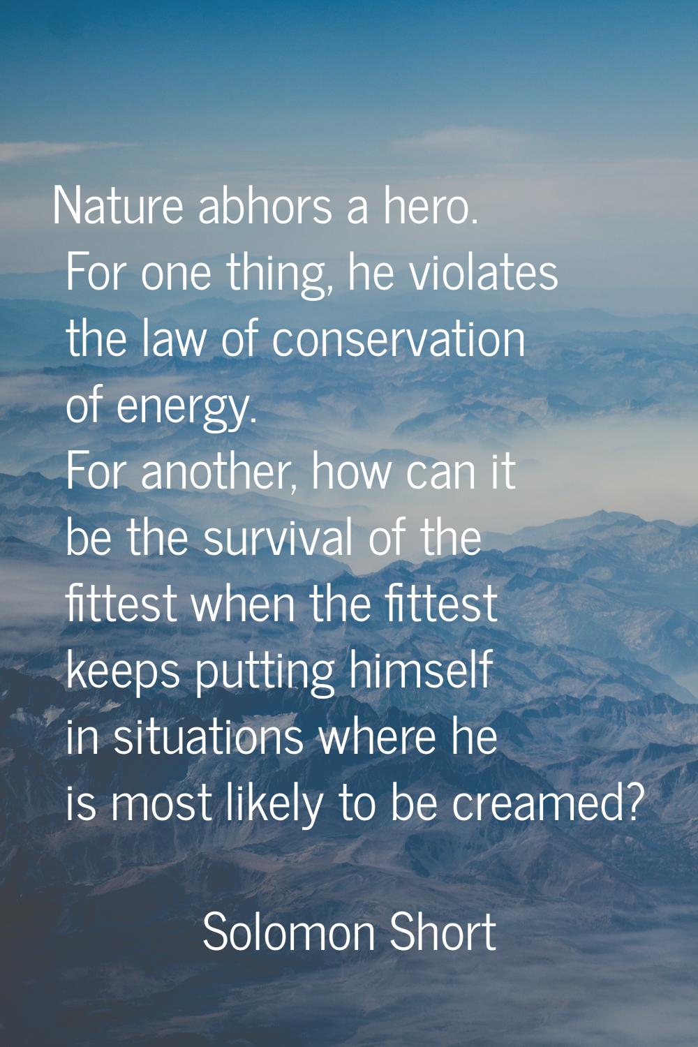 Nature abhors a hero. For one thing, he violates the law of conservation of energy. For another, ho