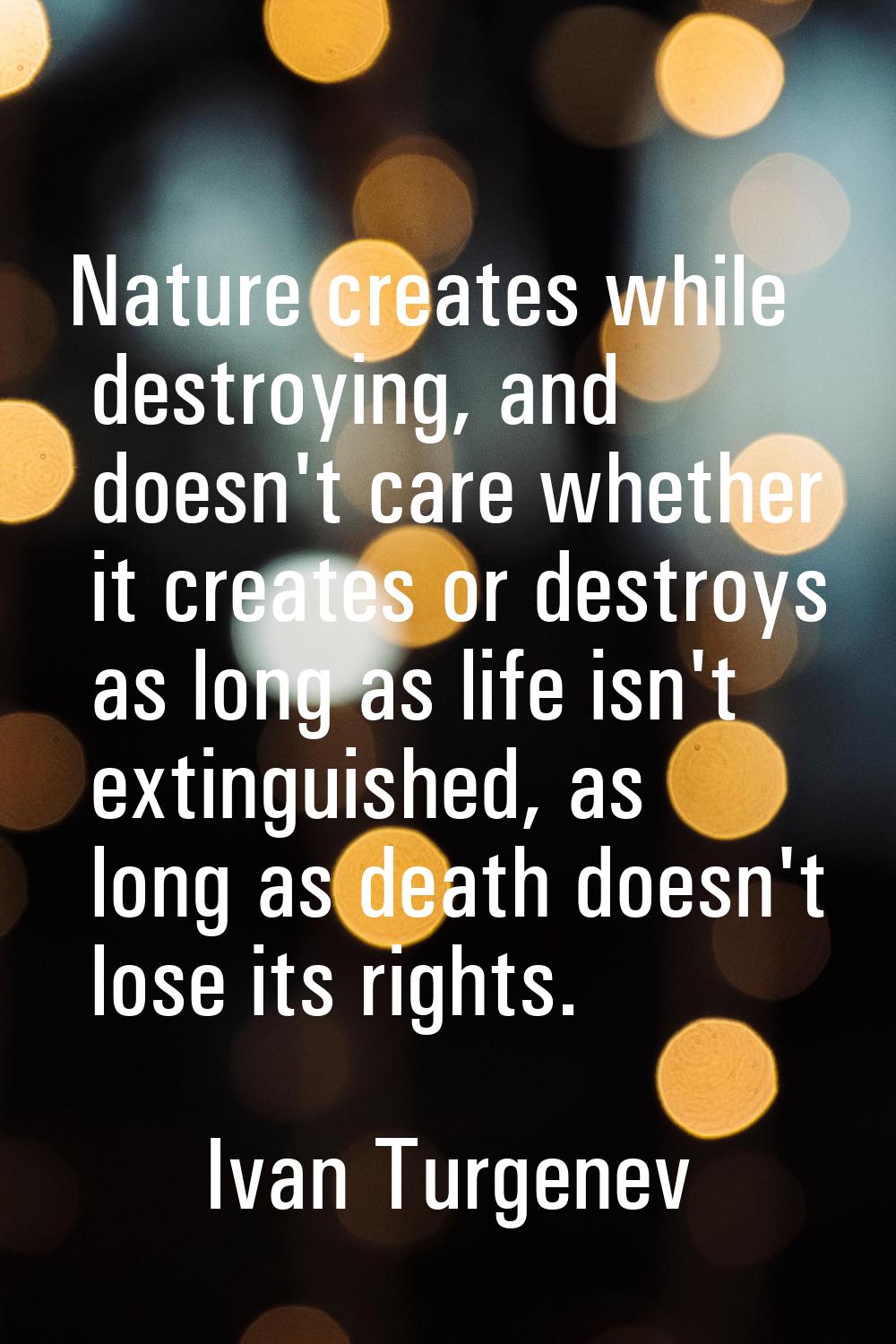 Nature creates while destroying, and doesn't care whether it creates or destroys as long as life is