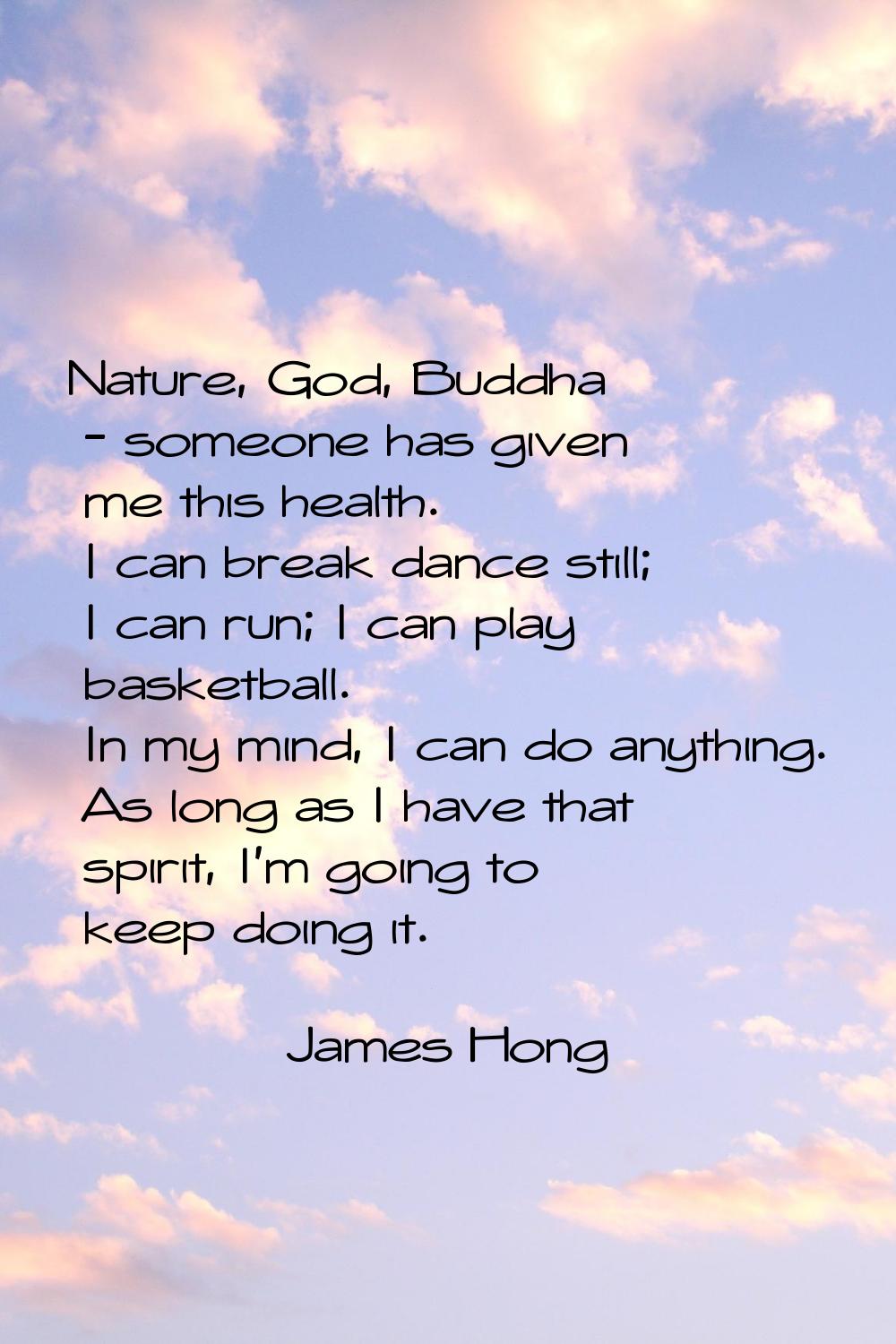 Nature, God, Buddha - someone has given me this health. I can break dance still; I can run; I can p