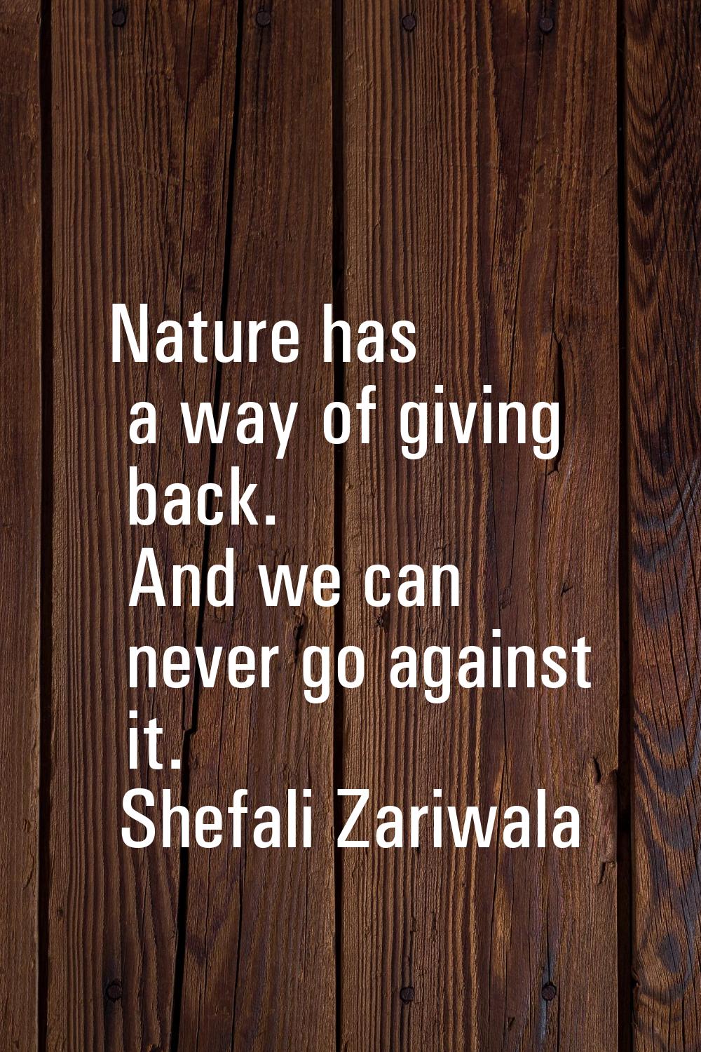 Nature has a way of giving back. And we can never go against it.