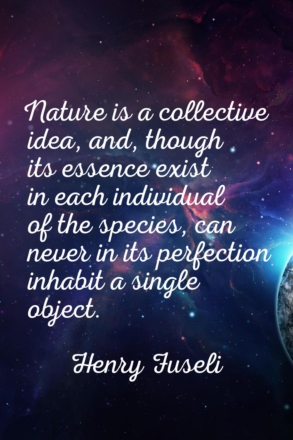 Nature is a collective idea, and, though its essence exist in each individual of the species, can n