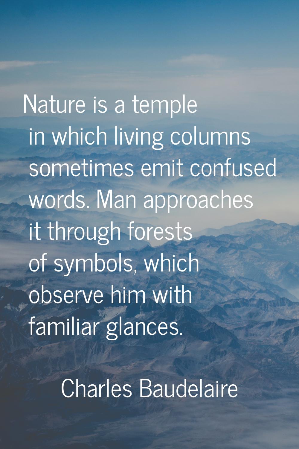 Nature is a temple in which living columns sometimes emit confused words. Man approaches it through