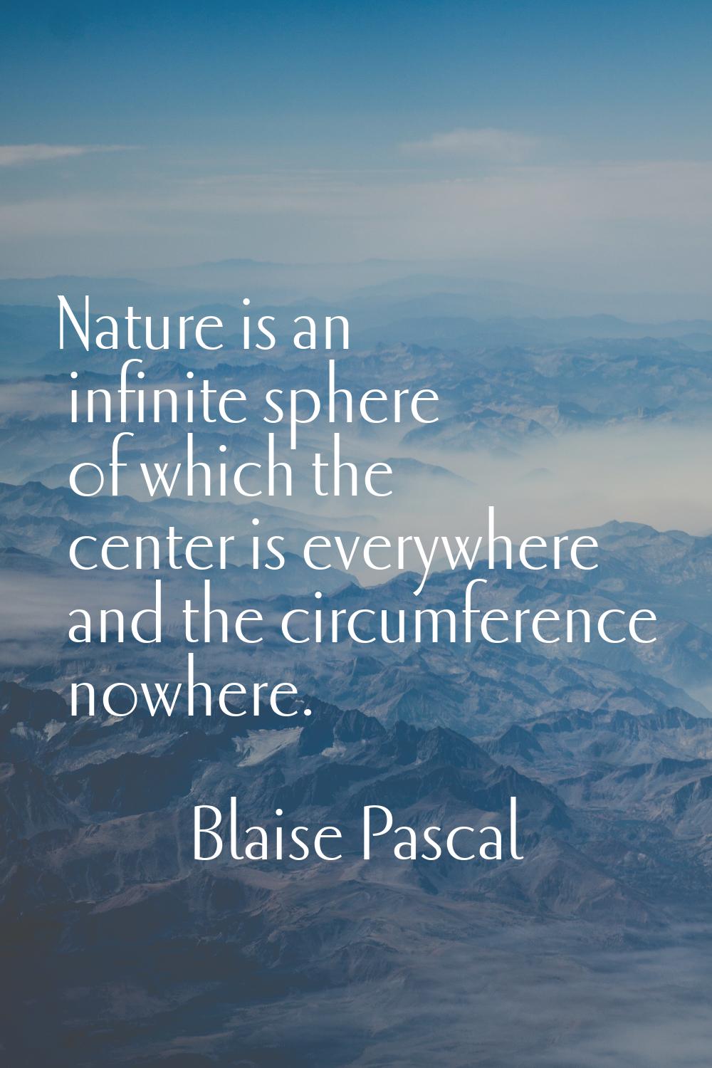 Nature is an infinite sphere of which the center is everywhere and the circumference nowhere.
