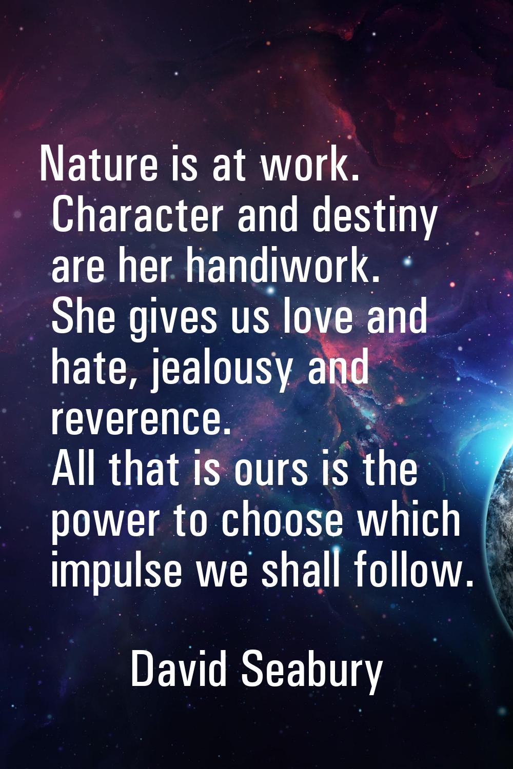 Nature is at work. Character and destiny are her handiwork. She gives us love and hate, jealousy an