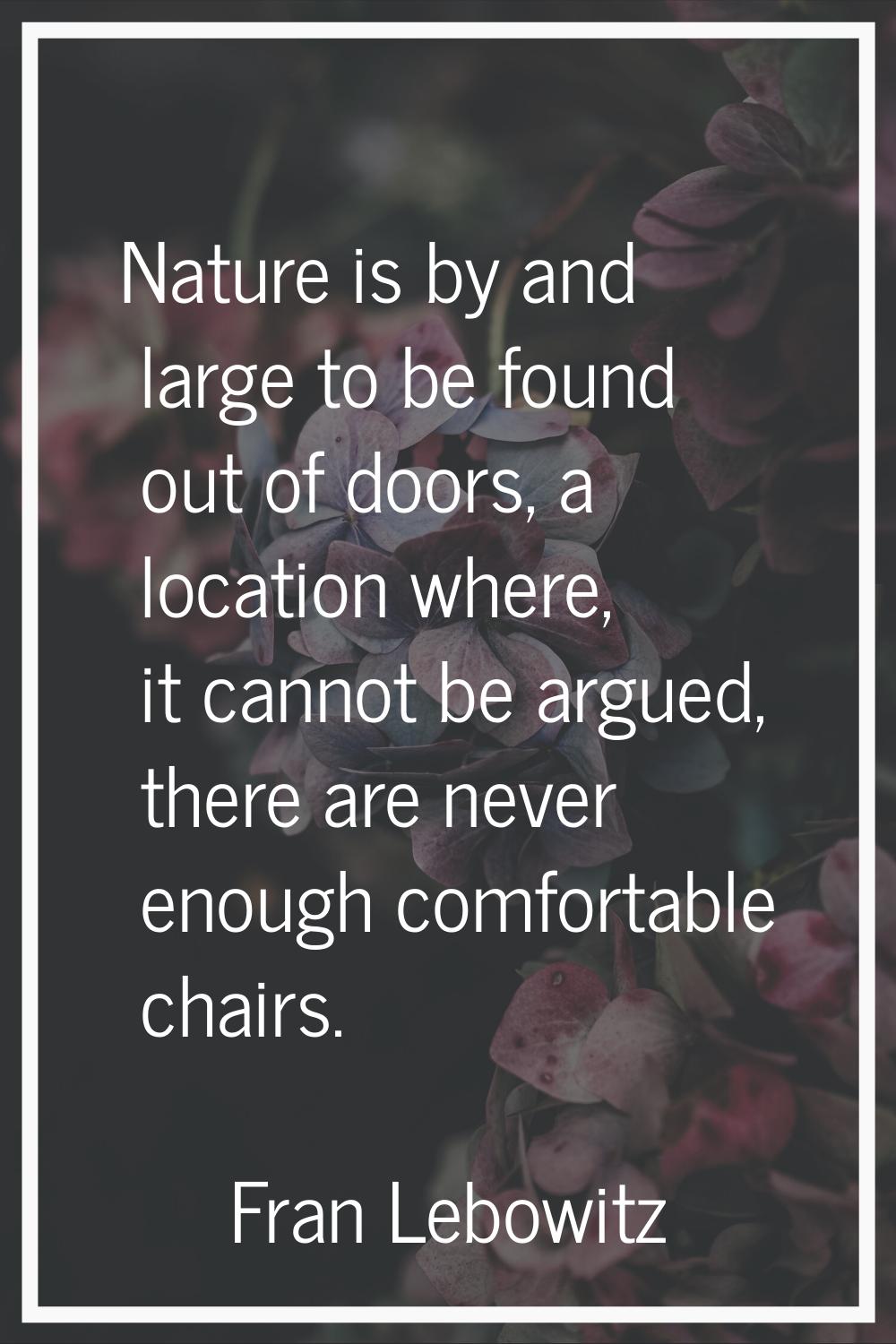 Nature is by and large to be found out of doors, a location where, it cannot be argued, there are n