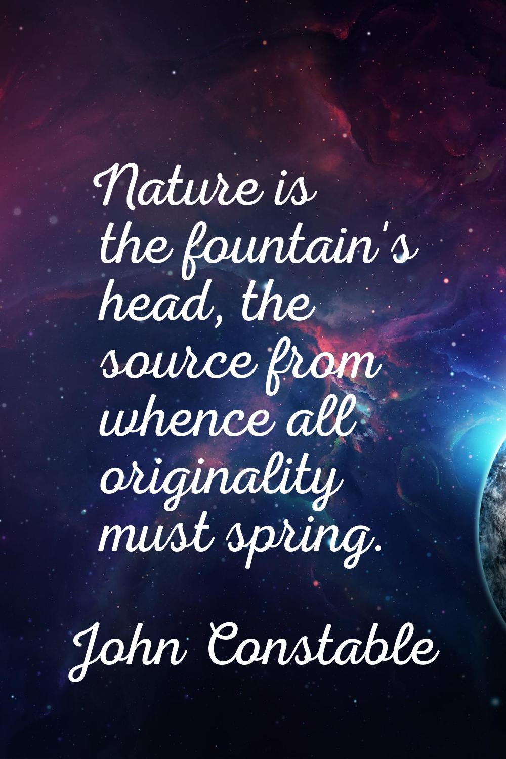 Nature is the fountain's head, the source from whence all originality must spring.