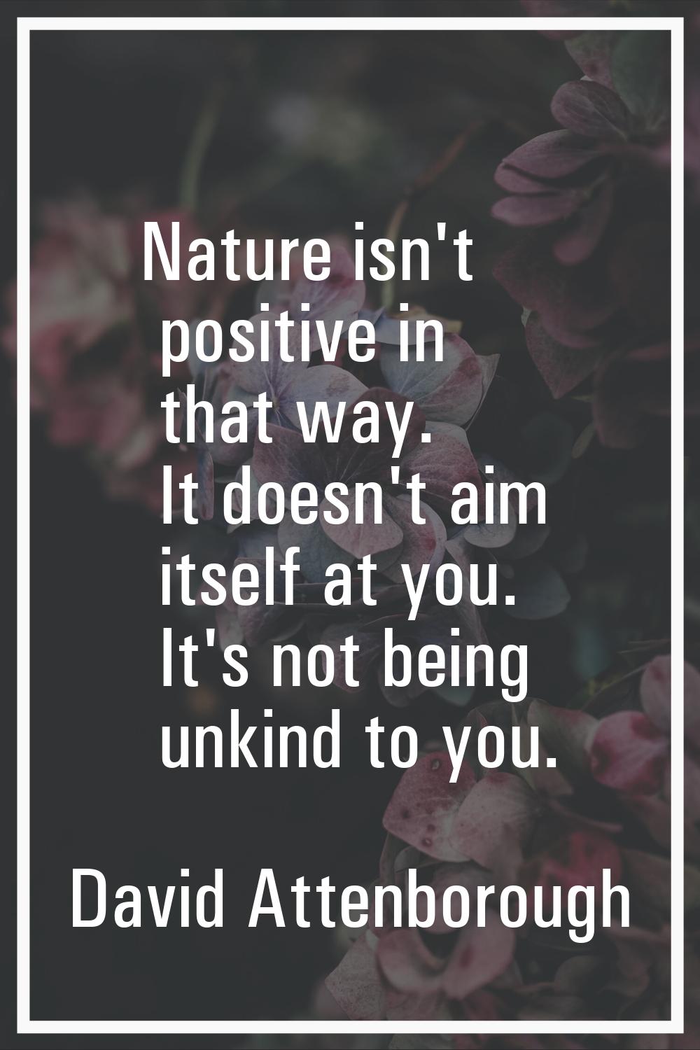 Nature isn't positive in that way. It doesn't aim itself at you. It's not being unkind to you.
