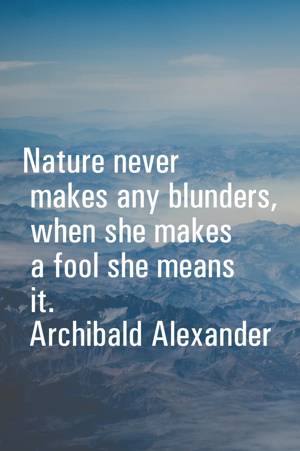 Nature never makes any blunders, when she makes a fool she means it.