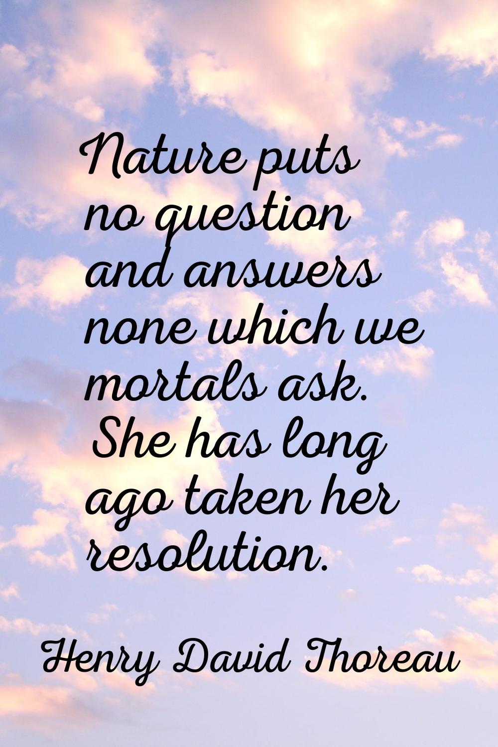 Nature puts no question and answers none which we mortals ask. She has long ago taken her resolutio