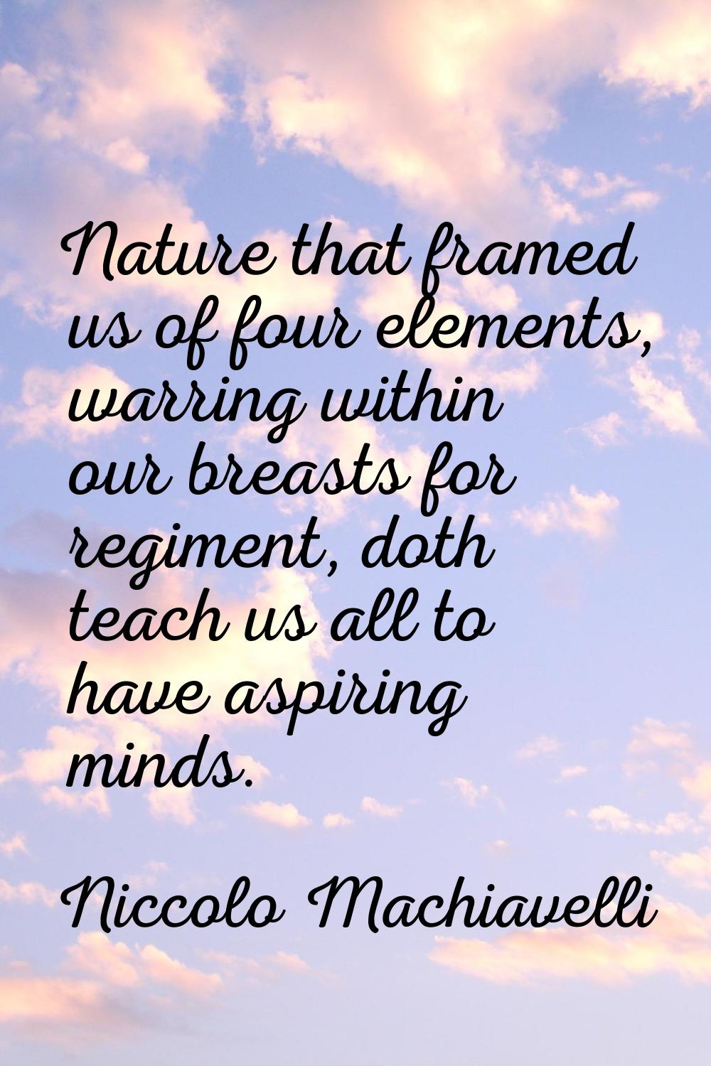 Nature that framed us of four elements, warring within our breasts for regiment, doth teach us all 