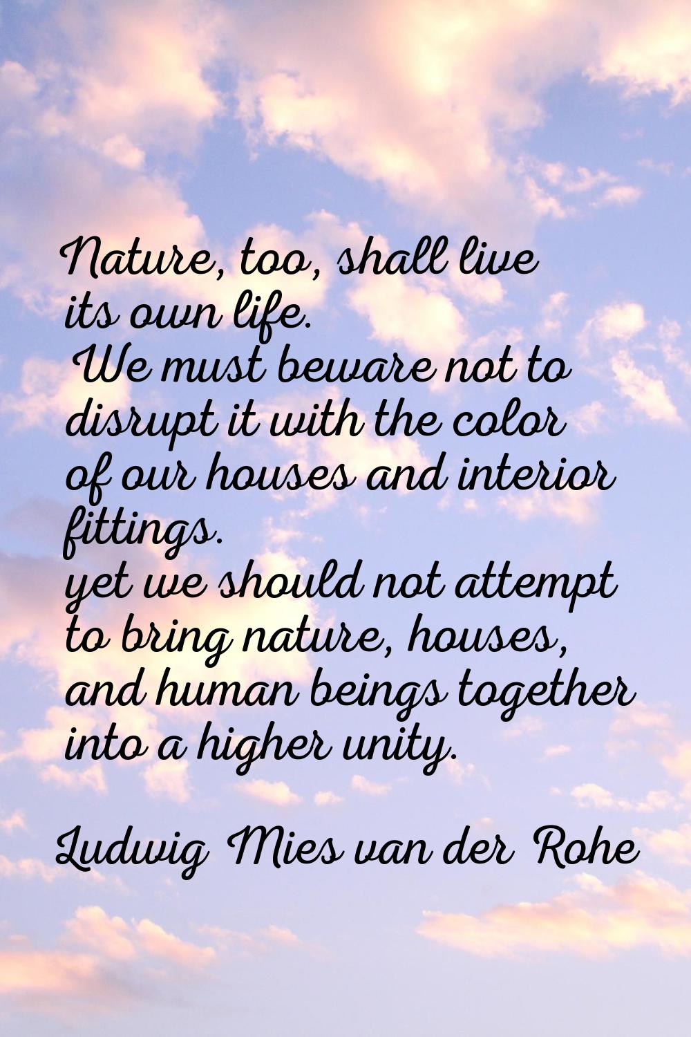 Nature, too, shall live its own life. We must beware not to disrupt it with the color of our houses