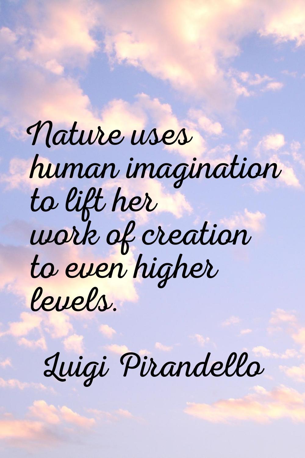 Nature uses human imagination to lift her work of creation to even higher levels.