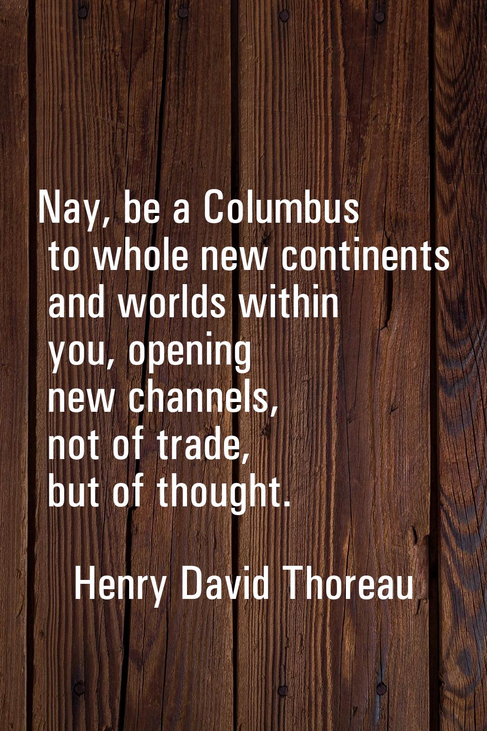 Nay, be a Columbus to whole new continents and worlds within you, opening new channels, not of trad