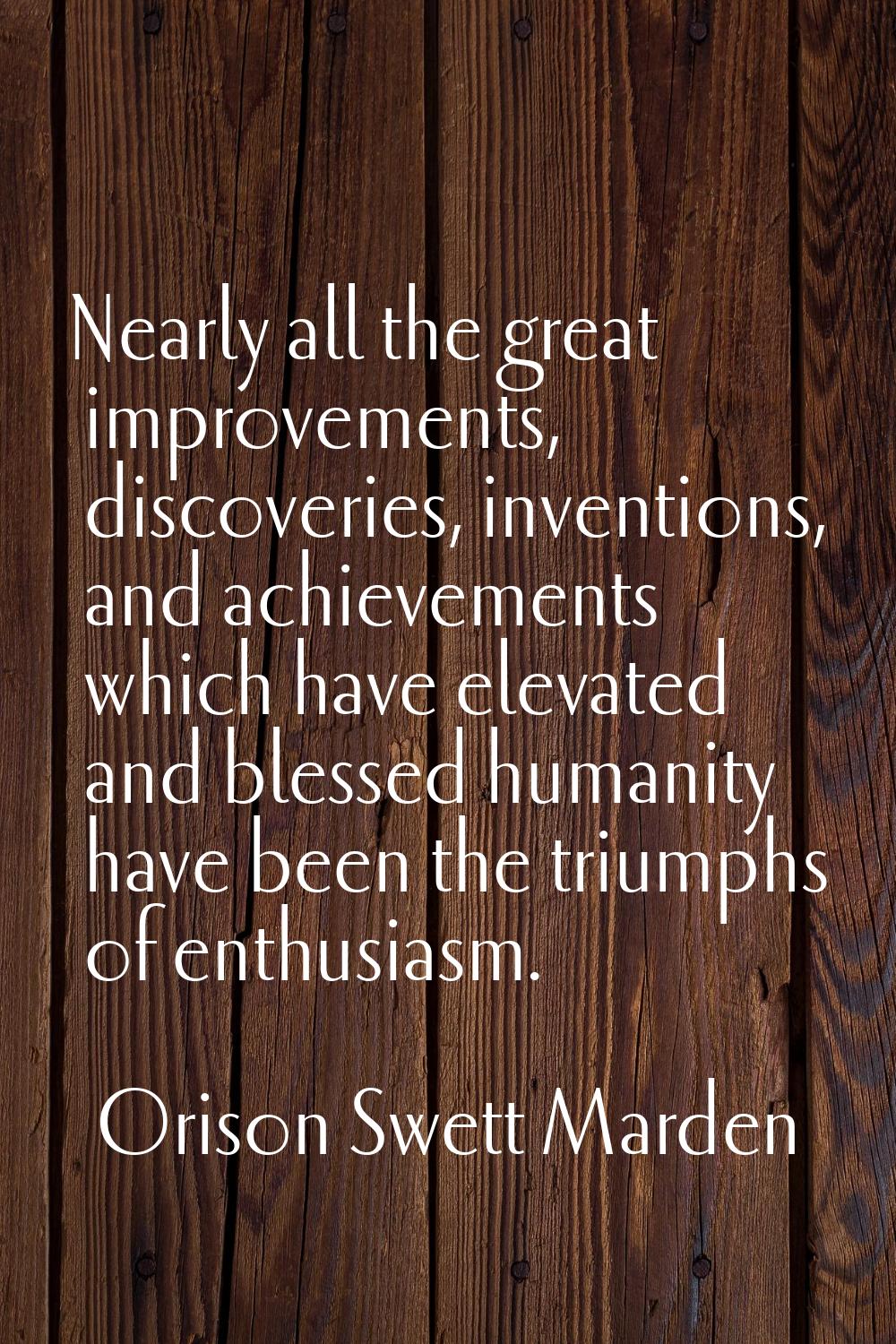 Nearly all the great improvements, discoveries, inventions, and achievements which have elevated an