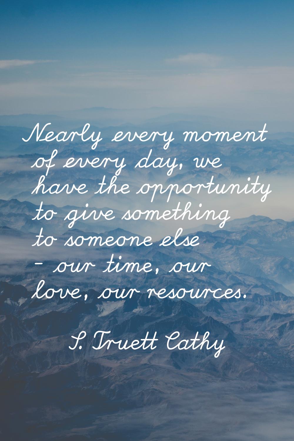 Nearly every moment of every day, we have the opportunity to give something to someone else - our t
