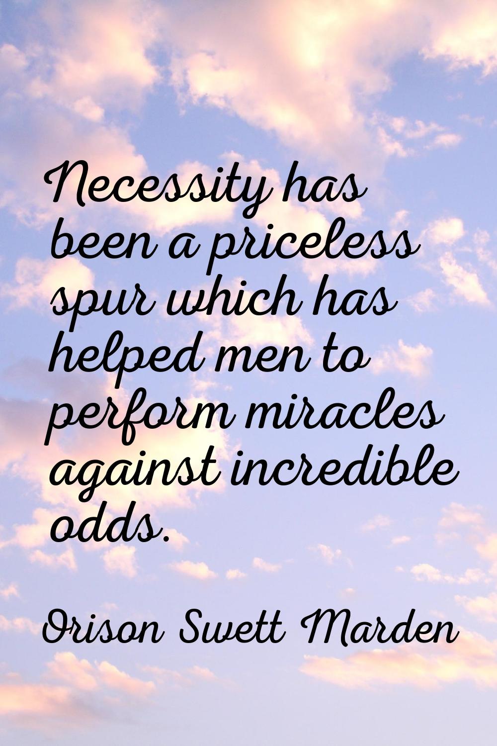 Necessity has been a priceless spur which has helped men to perform miracles against incredible odd