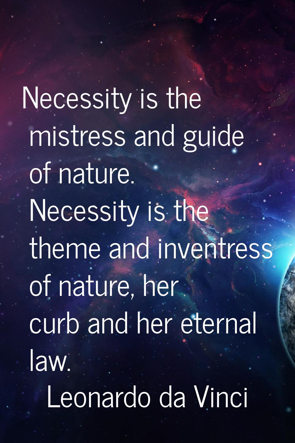 Necessity is the mistress and guide of nature. Necessity is the theme and inventress of nature, her