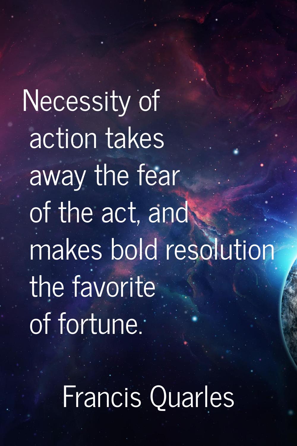 Necessity of action takes away the fear of the act, and makes bold resolution the favorite of fortu