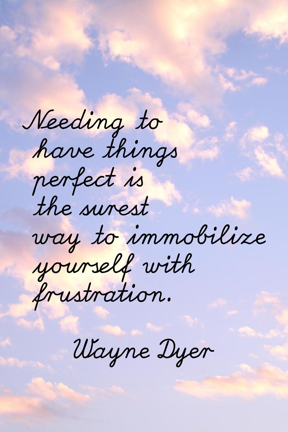 Needing to have things perfect is the surest way to immobilize yourself with frustration.