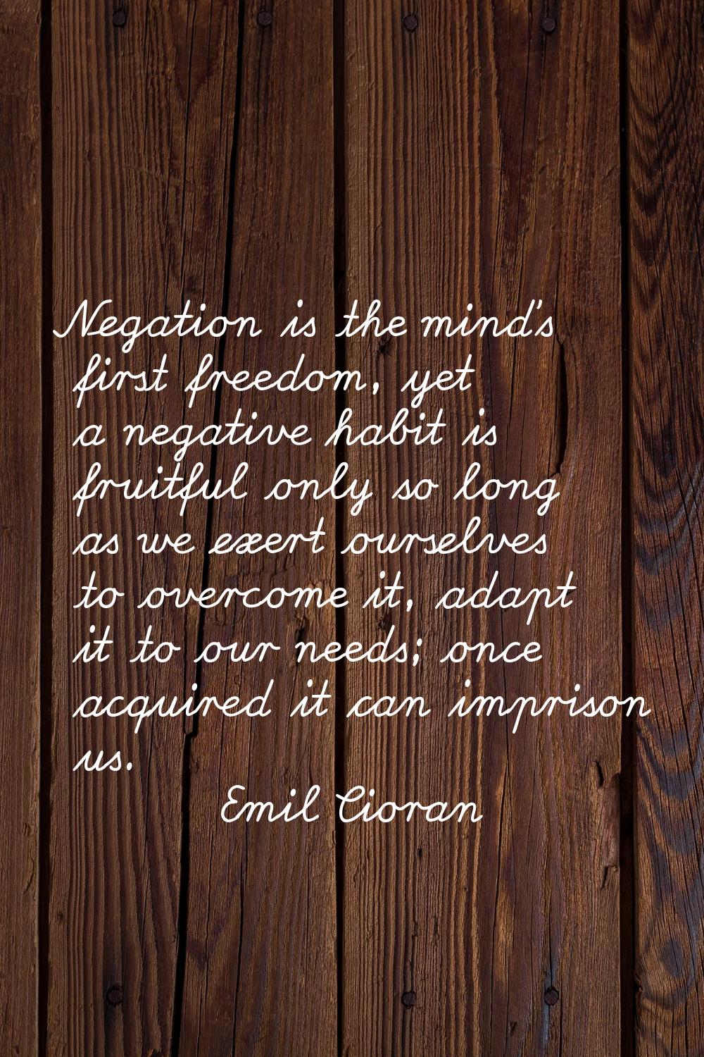 Negation is the mind's first freedom, yet a negative habit is fruitful only so long as we exert our