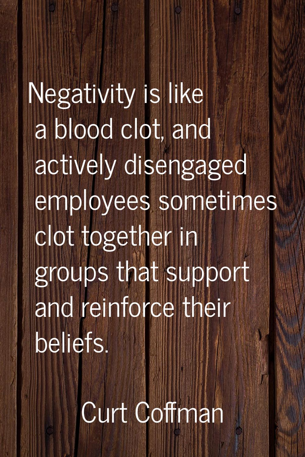 Negativity is like a blood clot, and actively disengaged employees sometimes clot together in group
