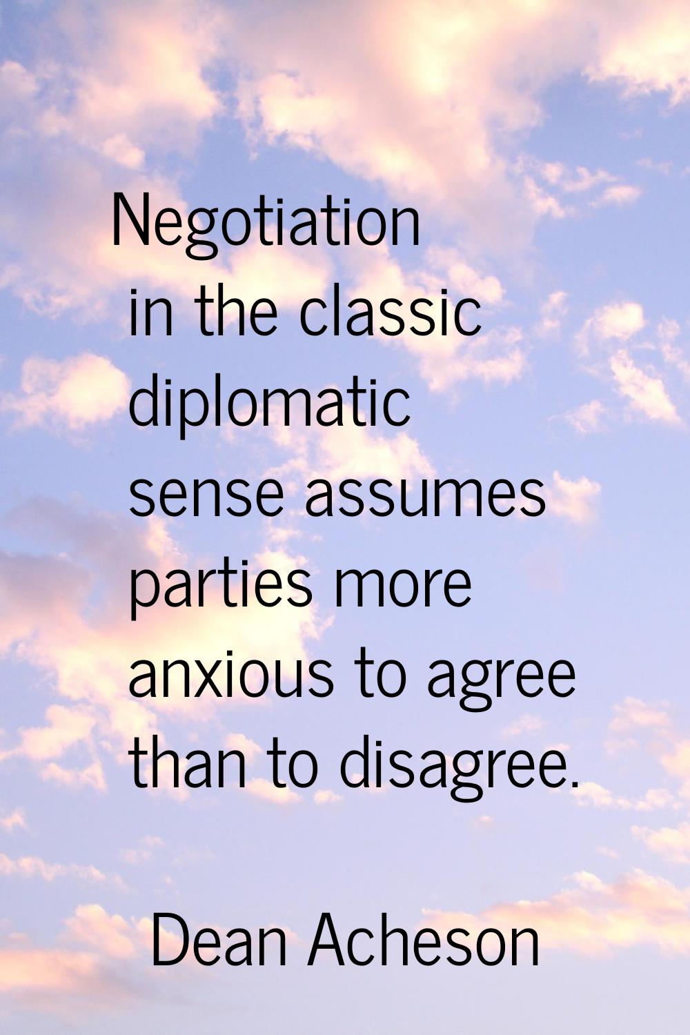 Negotiation in the classic diplomatic sense assumes parties more anxious to agree than to disagree.