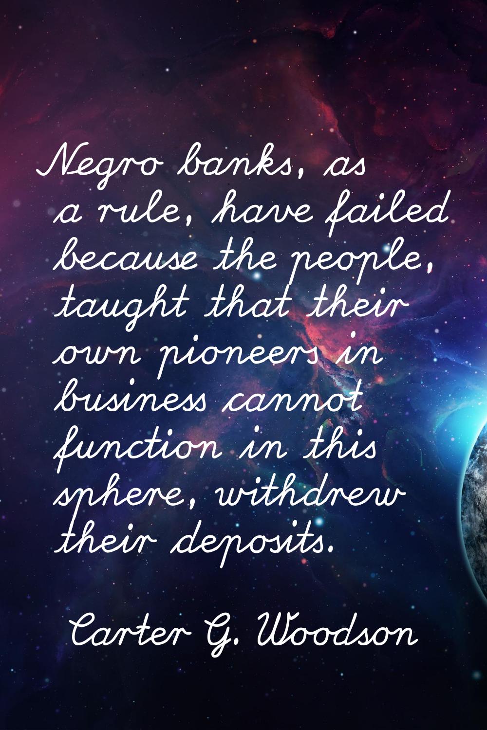Negro banks, as a rule, have failed because the people, taught that their own pioneers in business 