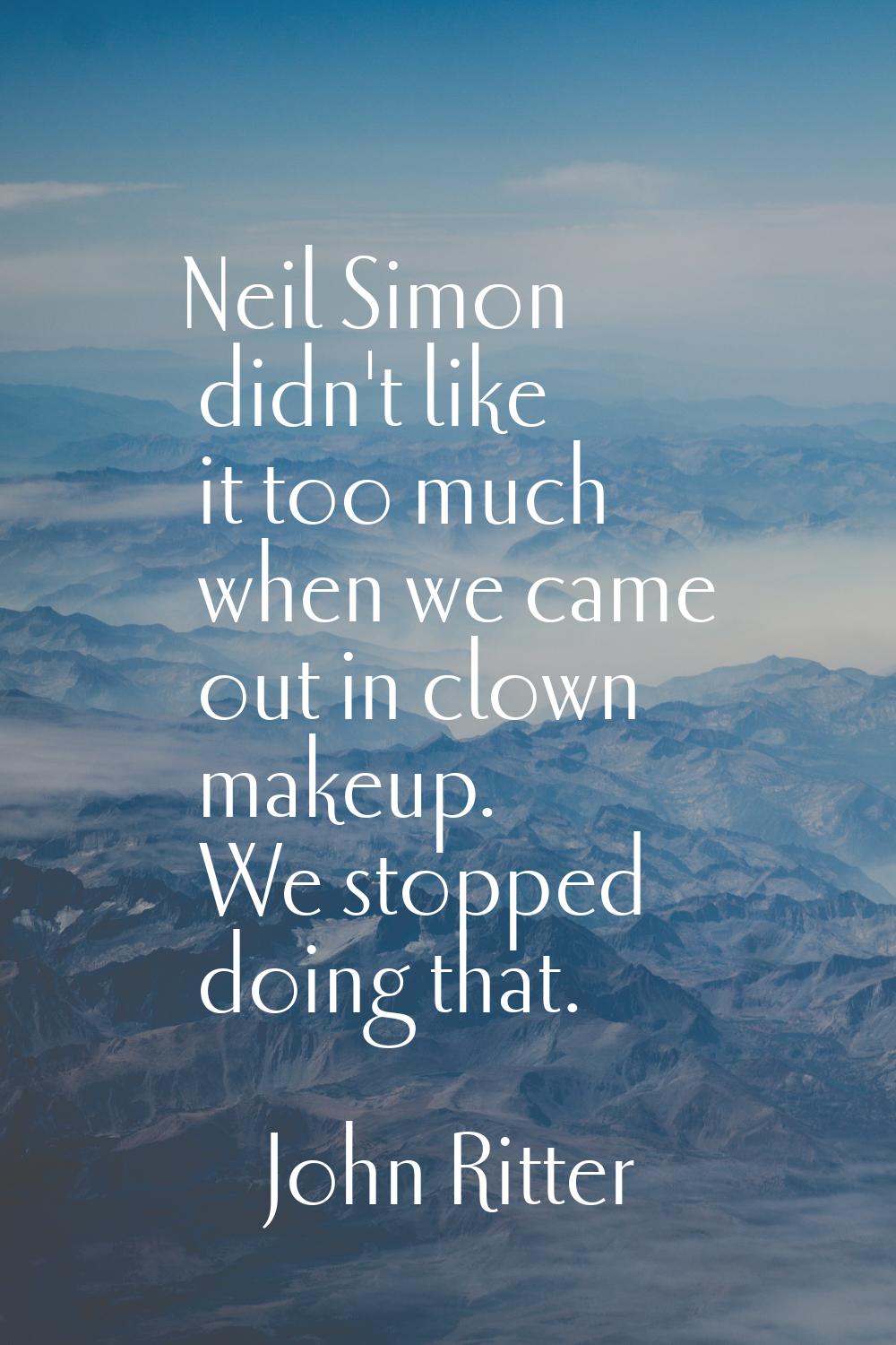 Neil Simon didn't like it too much when we came out in clown makeup. We stopped doing that.