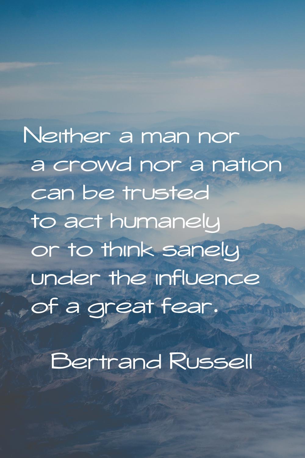 Neither a man nor a crowd nor a nation can be trusted to act humanely or to think sanely under the 
