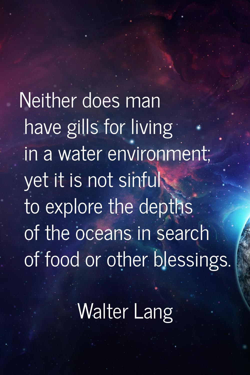Neither does man have gills for living in a water environment; yet it is not sinful to explore the 