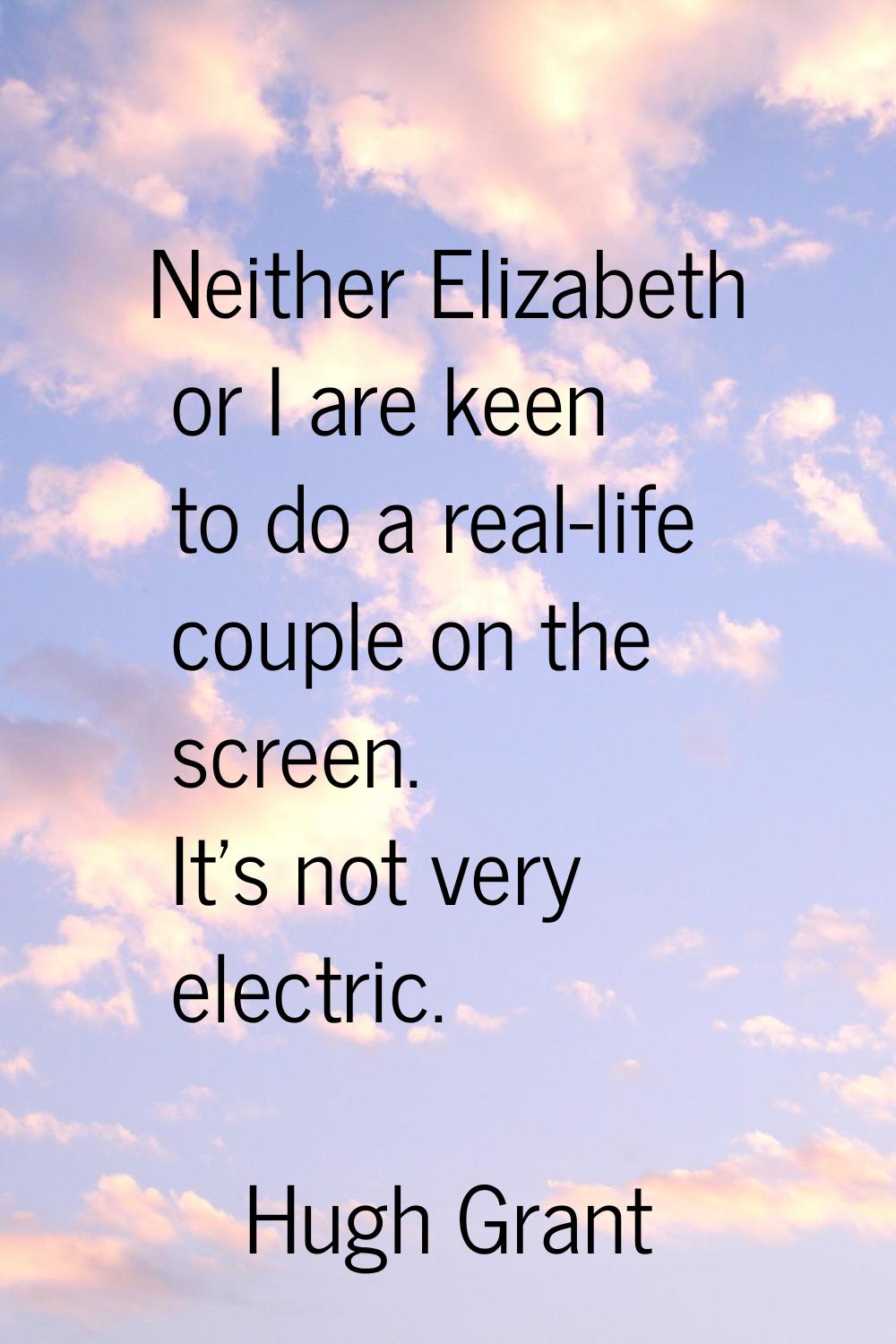 Neither Elizabeth or I are keen to do a real-life couple on the screen. It's not very electric.