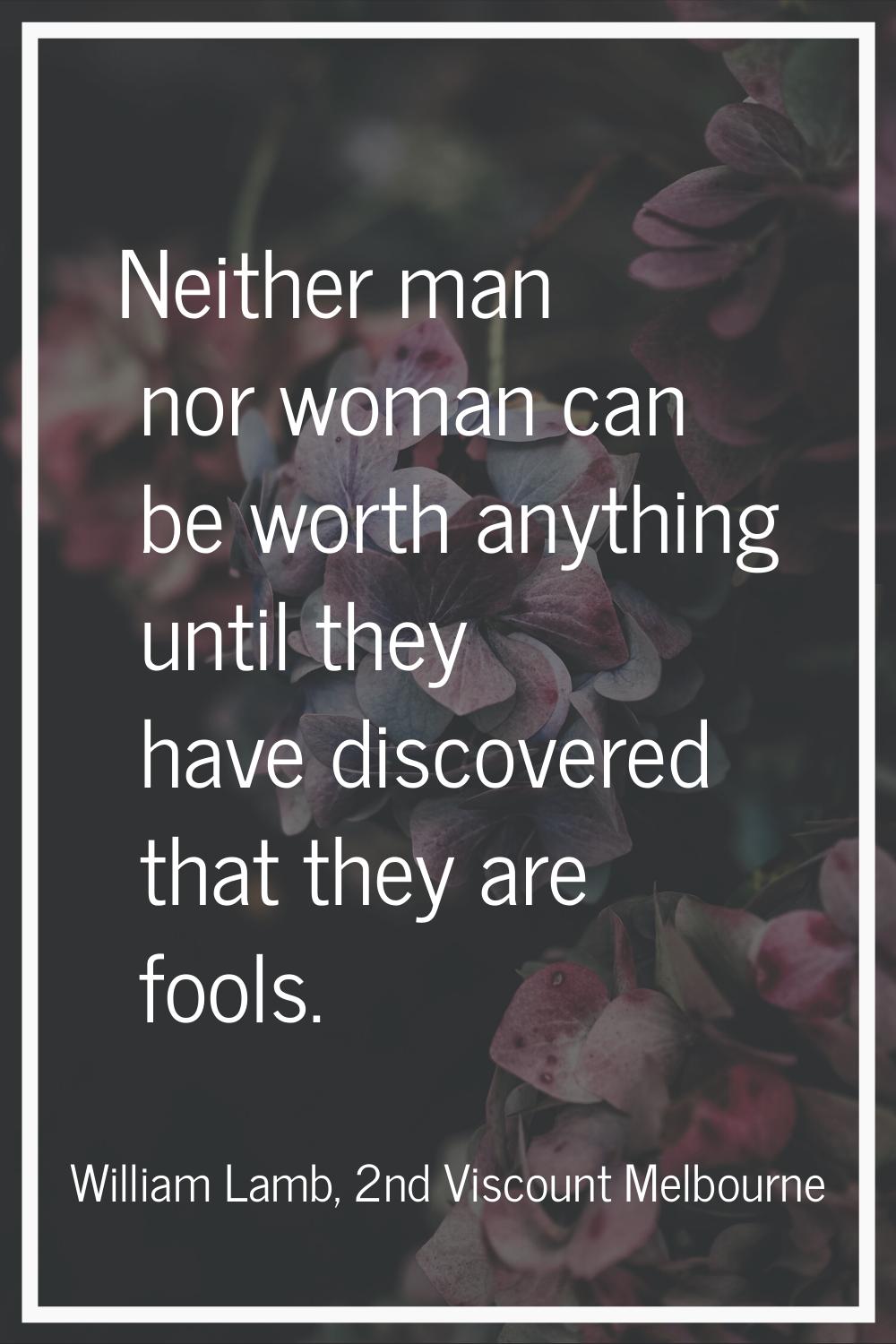 Neither man nor woman can be worth anything until they have discovered that they are fools.