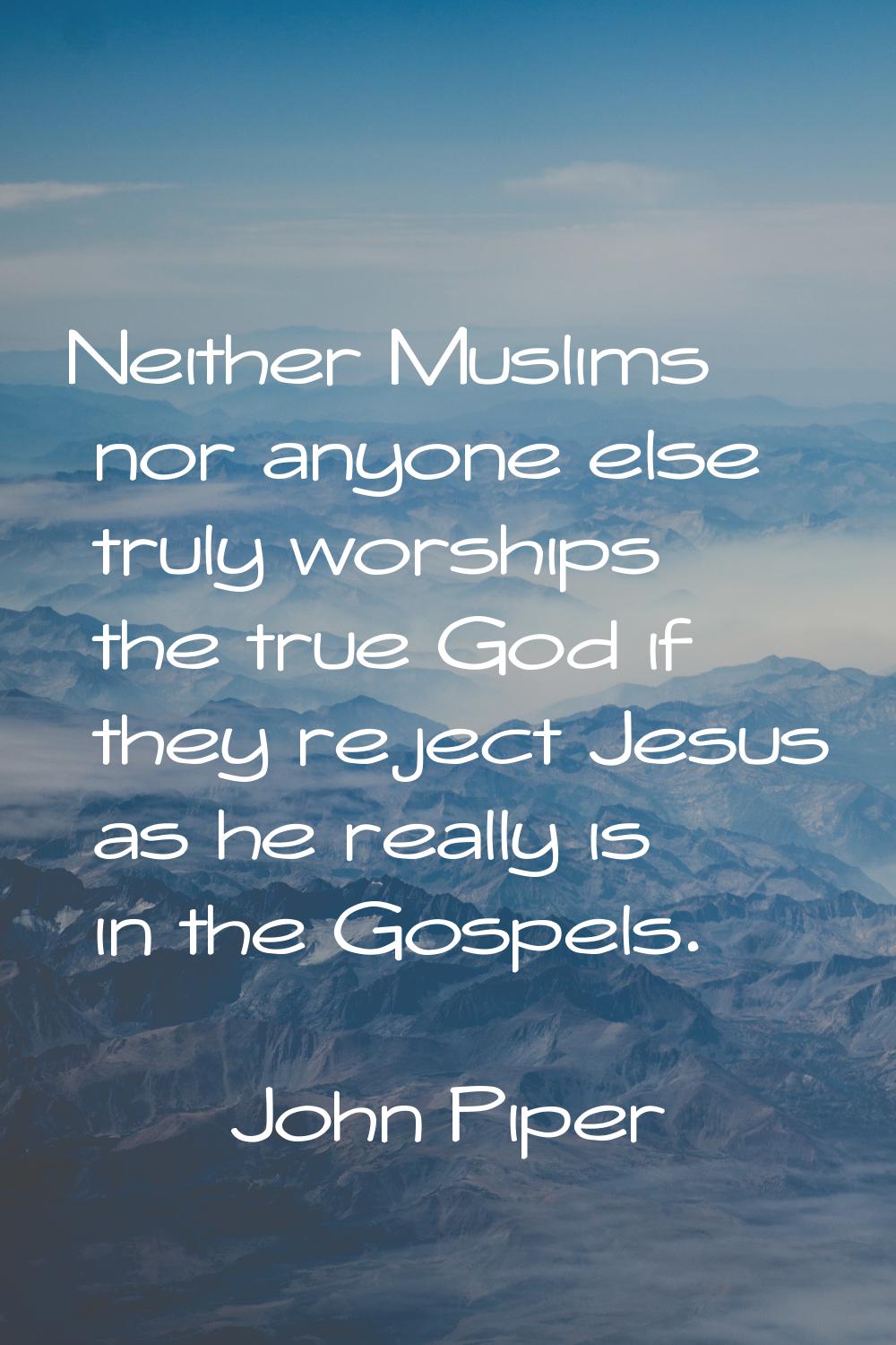 Neither Muslims nor anyone else truly worships the true God if they reject Jesus as he really is in