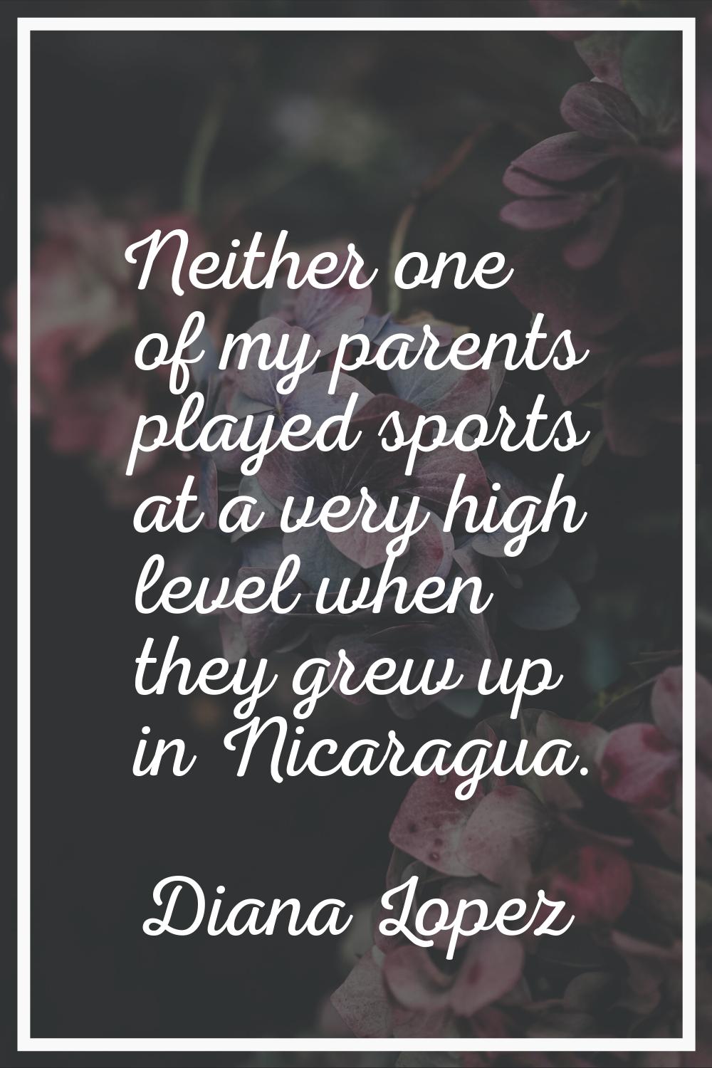 Neither one of my parents played sports at a very high level when they grew up in Nicaragua.