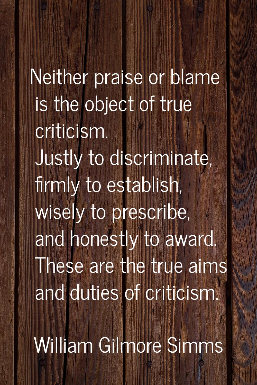 Neither praise or blame is the object of true criticism. Justly to discriminate, firmly to establis