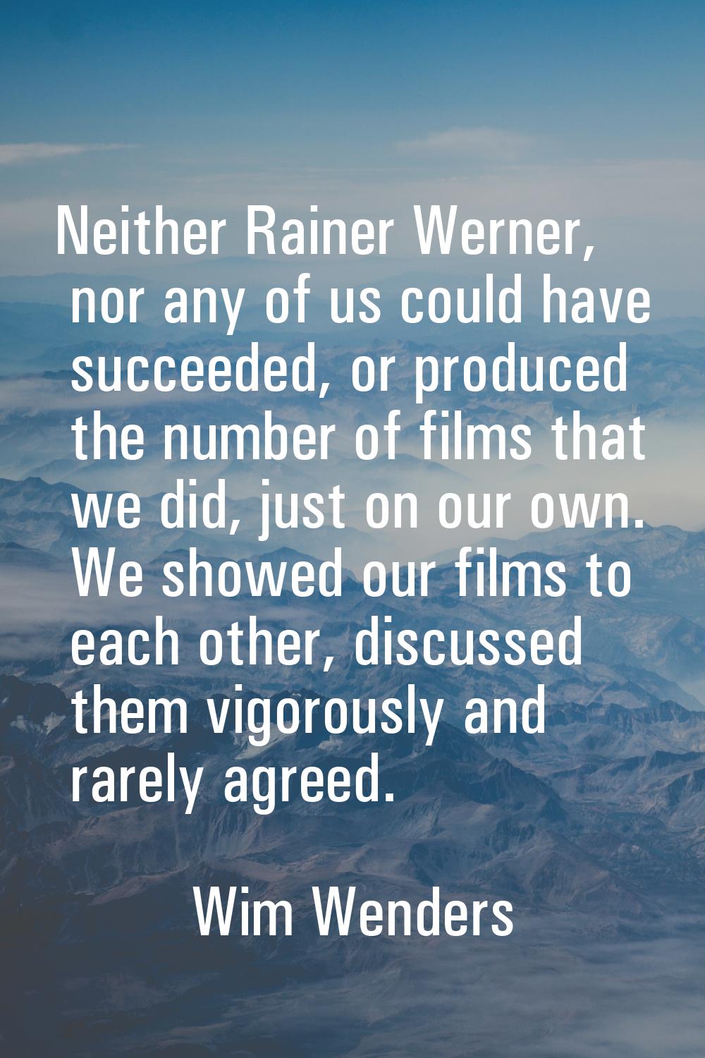 Neither Rainer Werner, nor any of us could have succeeded, or produced the number of films that we 
