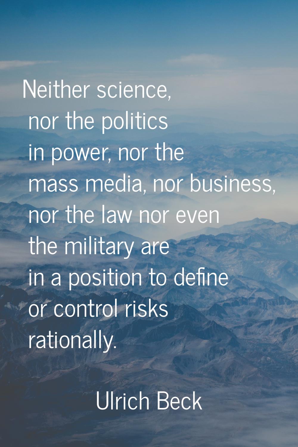 Neither science, nor the politics in power, nor the mass media, nor business, nor the law nor even 