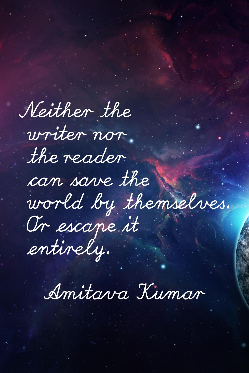 Neither the writer nor the reader can save the world by themselves. Or escape it entirely.