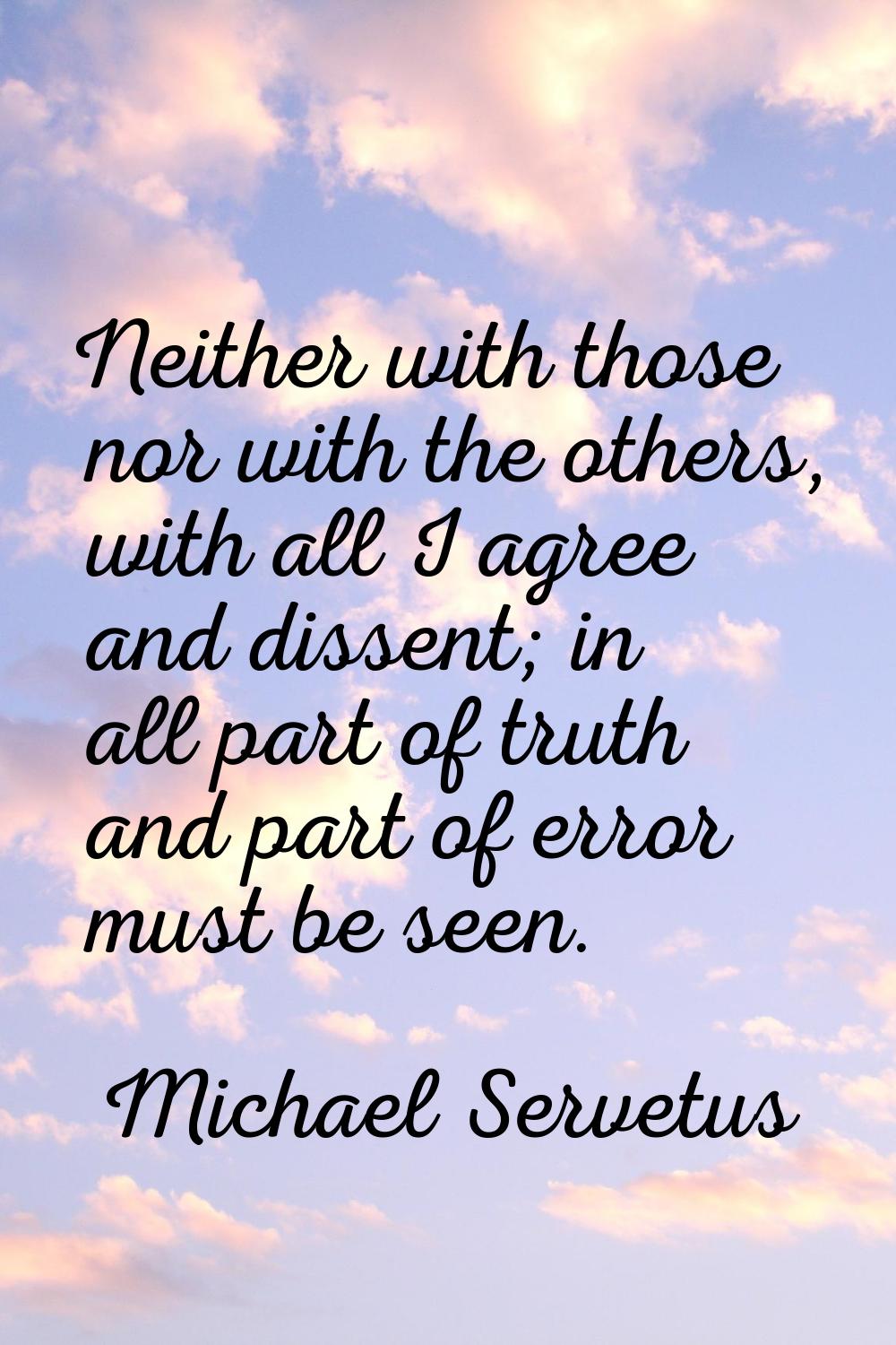 Neither with those nor with the others, with all I agree and dissent; in all part of truth and part