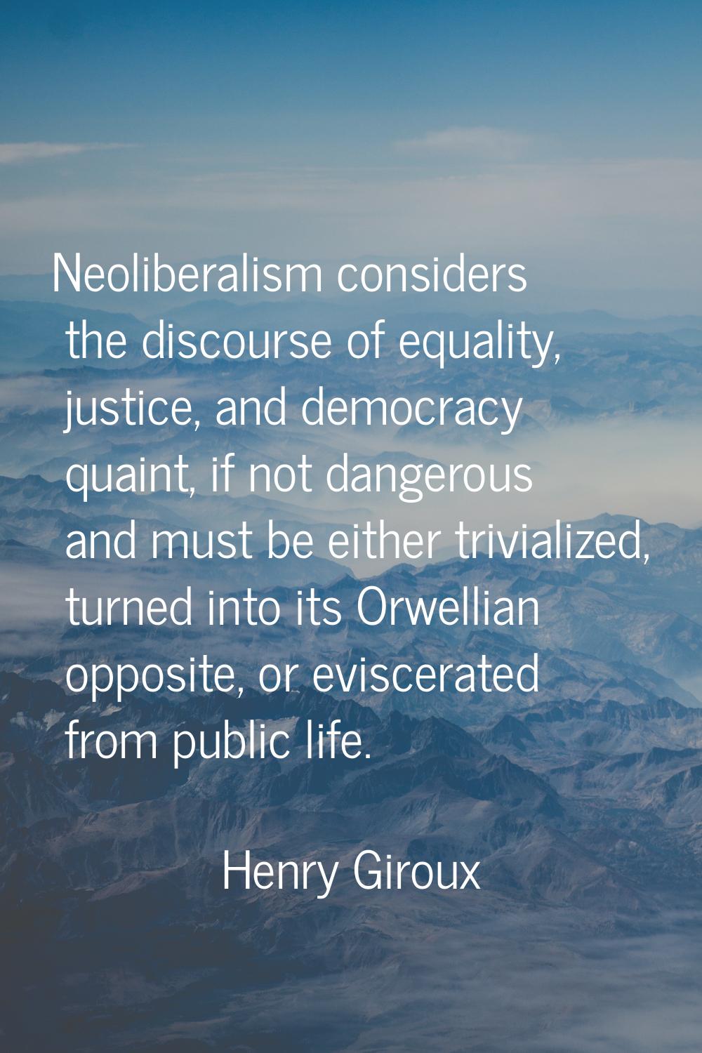 Neoliberalism considers the discourse of equality, justice, and democracy quaint, if not dangerous 