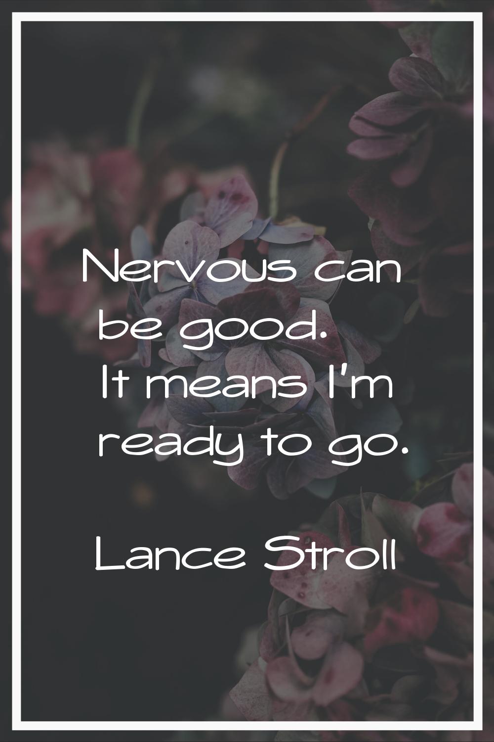Nervous can be good. It means I'm ready to go.
